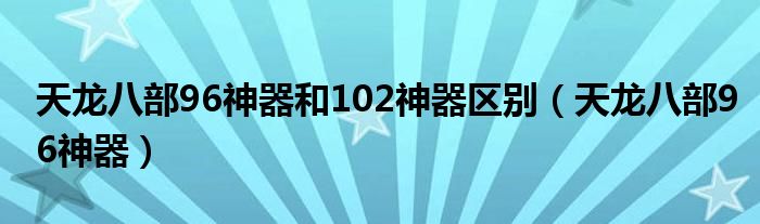  天龙八部96神器和102神器区别（天龙八部96神器）