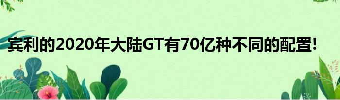 宾利的2020年大陆GT有70亿种不同的配置!