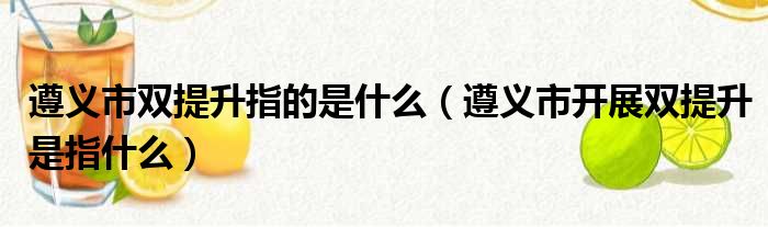 遵义市双提升指的是什么（遵义市开展双提升是指什么）