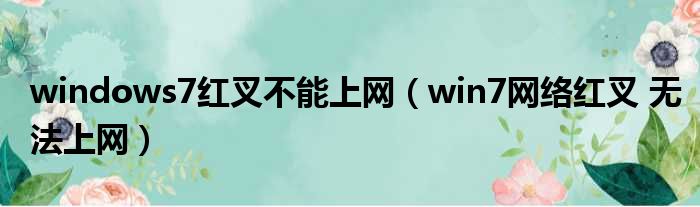 windows7红叉不能上网（win7网络红叉 无法上网）