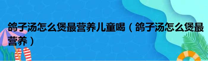 鸽子汤怎么煲最营养儿童喝（鸽子汤怎么煲最营养）