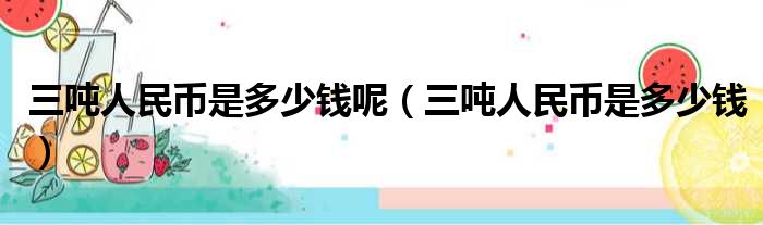 三吨人民币是多少钱呢（三吨人民币是多少钱）