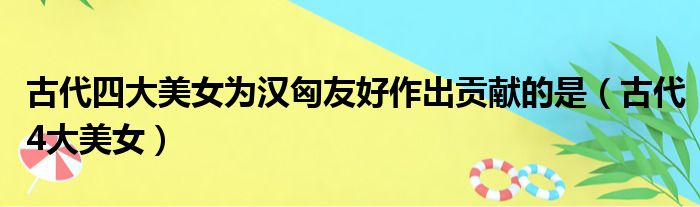 古代四大美女为汉匈友好作出贡献的是（古代4大美女）