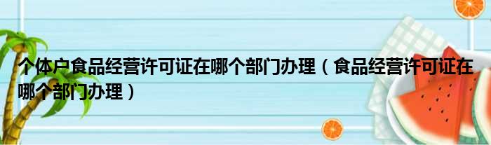 个体户食品经营许可证在哪个部门办理（食品经营许可证在哪个部门办理）