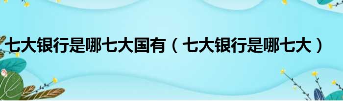 七大银行是哪七大国有（七大银行是哪七大）