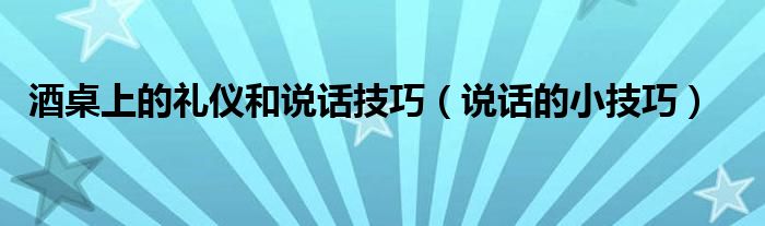 酒桌上的礼仪和说话技巧（说话的小技巧）