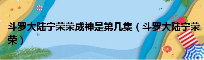 斗罗大陆宁荣荣成神是第几集（斗罗大陆宁荣荣）