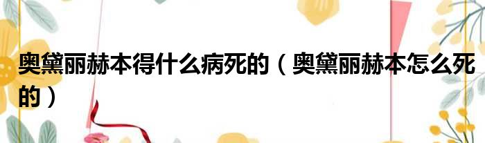 奥黛丽赫本得什么病死的（奥黛丽赫本怎么死的）