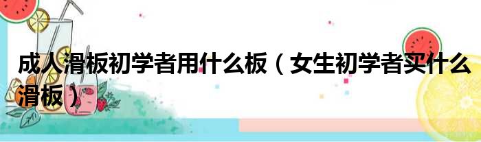 成人滑板初学者用什么板（女生初学者买什么滑板）