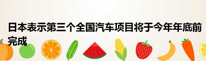 日本表示第三个全国汽车项目将于今年年底前完成