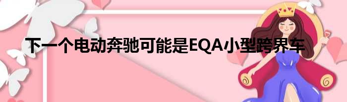 下一个电动奔驰可能是EQA小型跨界车