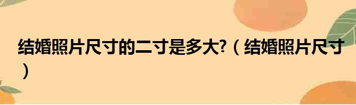 结婚照片尺寸的二寸是多大 （结婚照片尺寸）