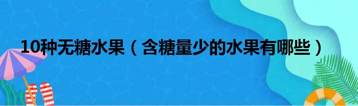 10种无糖水果（含糖量少的水果有哪些）