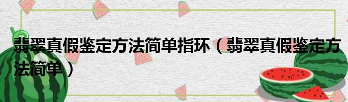 翡翠真假鉴定方法简单指环（翡翠真假鉴定方法简单）