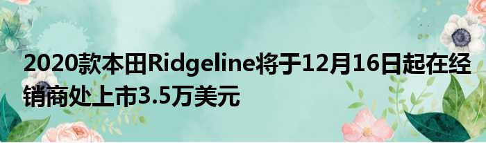 2020款本田Ridgeline将于12月16日起在经销商处上市3.5万美元