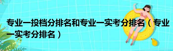 专业一投档分排名和专业一实考分排名（专业一实考分排名）