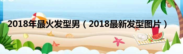 2018年最火发型男（2018最新发型图片）