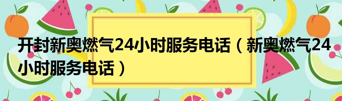 开封新奥燃气24小时服务电话（新奥燃气24小时服务电话）