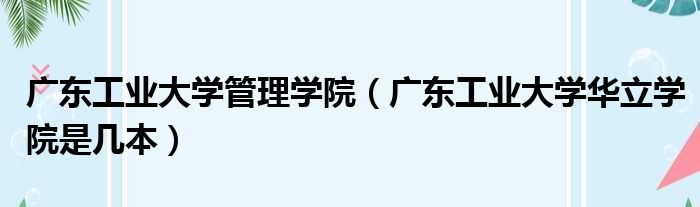 广东工业大学管理学院（广东工业大学华立学院是几本）