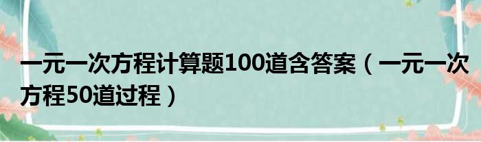 一元一次方程计算题100道含答案（一元一次方程50道过程）