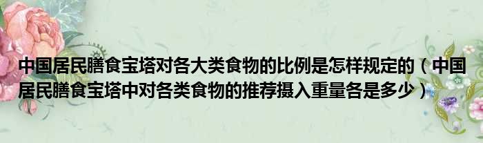 中国居民膳食宝塔对各大类食物的比例是怎样规定的（中国居民膳食宝塔中对各类食物的推荐摄入重量各是多少）