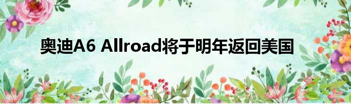 奥迪A6 Allroad将于明年返回美国