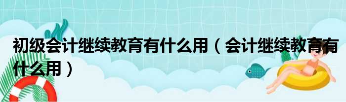 初级会计继续教育有什么用（会计继续教育有什么用）