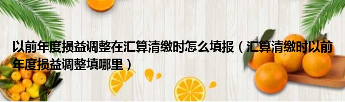 以前年度损益调整在汇算清缴时怎么填报（汇算清缴时以前年度损益调整填哪里）