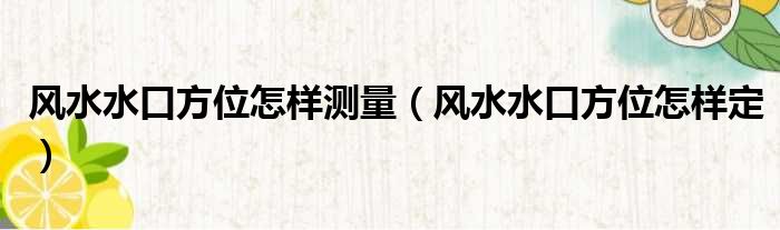风水水口方位怎样测量（风水水口方位怎样定）