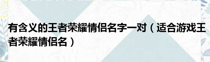 有含义的王者荣耀情侣名字一对（适合游戏王者荣耀情侣名）