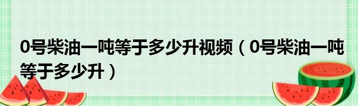 0号柴油一吨等于多少升视频（0号柴油一吨等于多少升）