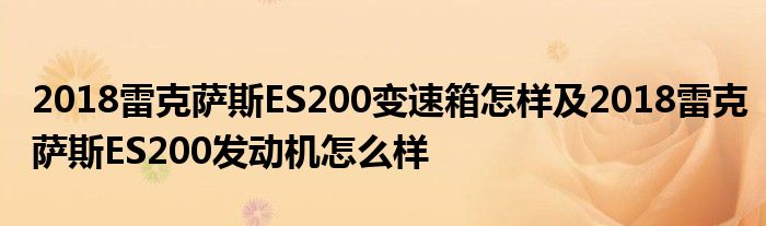 2018雷克萨斯ES200变速箱怎样及2018雷克萨斯ES200发动机怎么样