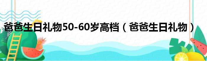 爸爸生日礼物50-60岁高档（爸爸生日礼物）