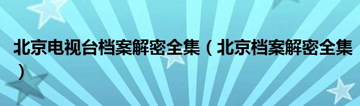  北京电视台档案解密全集（北京档案解密全集）