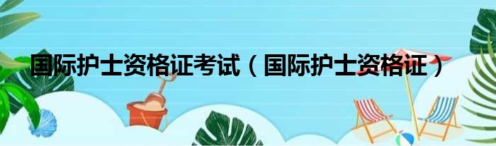 国际护士资格证考试（国际护士资格证）