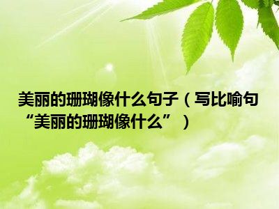 美丽的珊瑚像什么句子（写比喻句“美丽的珊瑚像什么”）