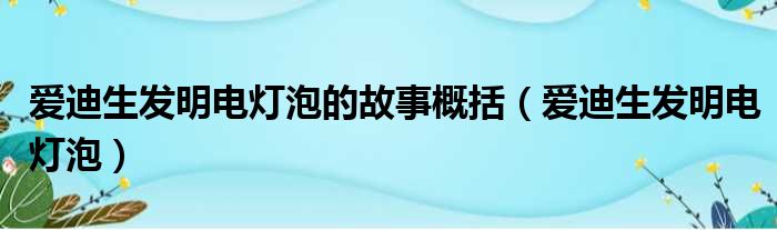 爱迪生发明电灯泡的故事概括（爱迪生发明电灯泡）