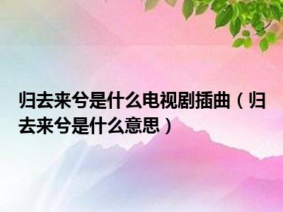 归去来兮是什么电视剧插曲（归去来兮是什么意思）