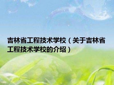 吉林省工程技术学校（关于吉林省工程技术学校的介绍）