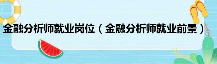 金融分析师就业岗位（金融分析师就业前景）