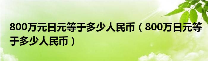  800万元日元等于多少人民币（800万日元等于多少人民币）