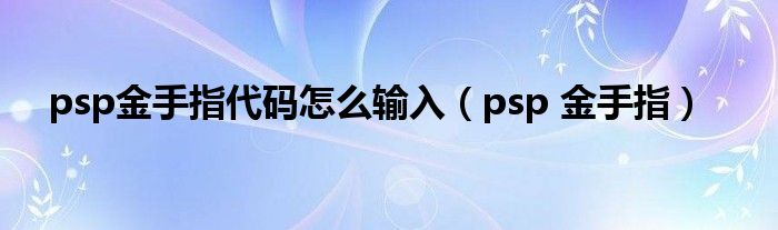  psp金手指代码怎么输入（psp 金手指）