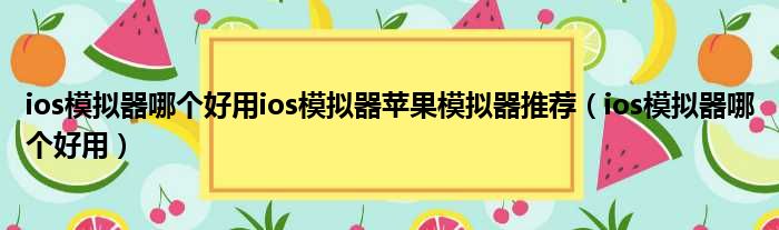 ios模拟器哪个好用ios模拟器苹果模拟器推荐（ios模拟器哪个好用）