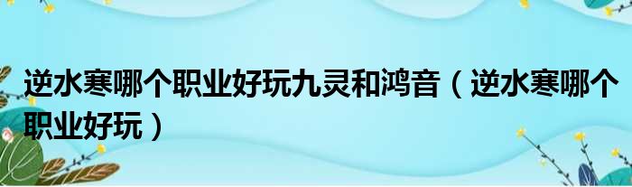 逆水寒哪个职业好玩九灵和鸿音（逆水寒哪个职业好玩）