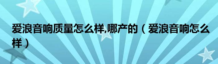  爱浪音响质量怎么样 哪产的（爱浪音响怎么样）