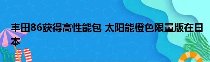 丰田86获得高性能包 太阳能橙色限量版在日本