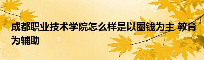  成都职业技术学院怎么样是以圈钱为主 教育为辅助