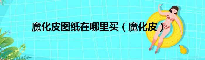 魔化皮图纸在哪里买（魔化皮）