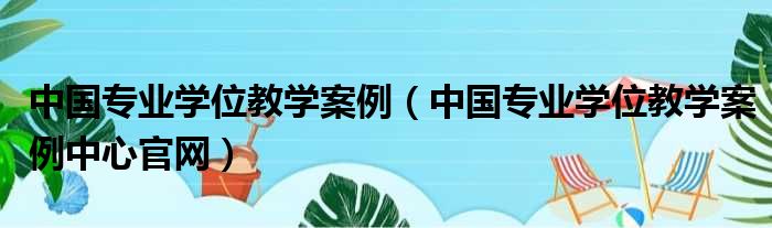 中国专业学位教学案例（中国专业学位教学案例中心官网）