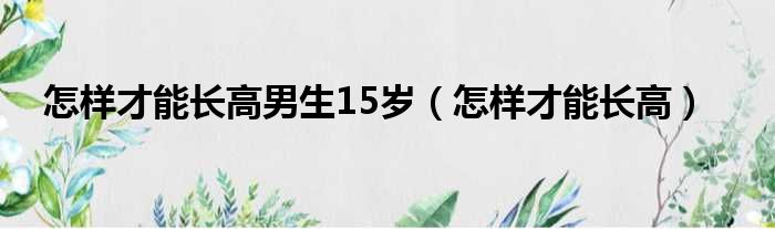 怎样才能长高男生15岁（怎样才能长高）